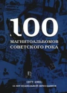 100 магнитоальбомов советского рока Избранные страницы истории отечественного рока 19771991 15 лет подпольной звукозаписи