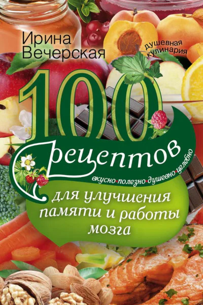 100 рецептов для улучшения памяти и работы мозга Вкусно полезно душевно целебно