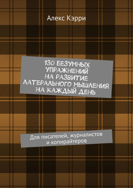 130 безумных упражнений на развитие латерального мышления на каждый день Для писателей журналистов и копирайтеров