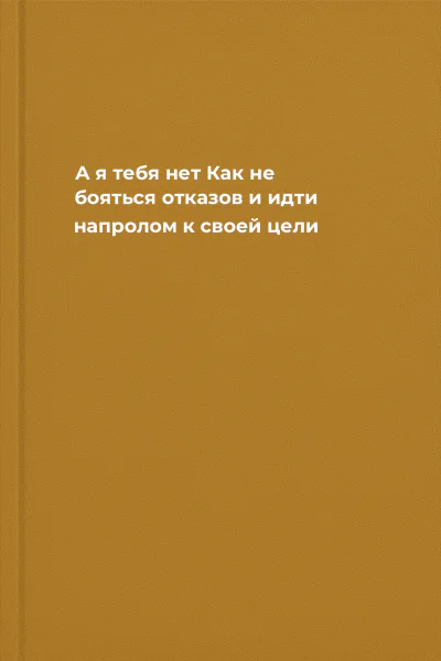 А я тебя нет Как не бояться отказов и идти напролом к своей цели