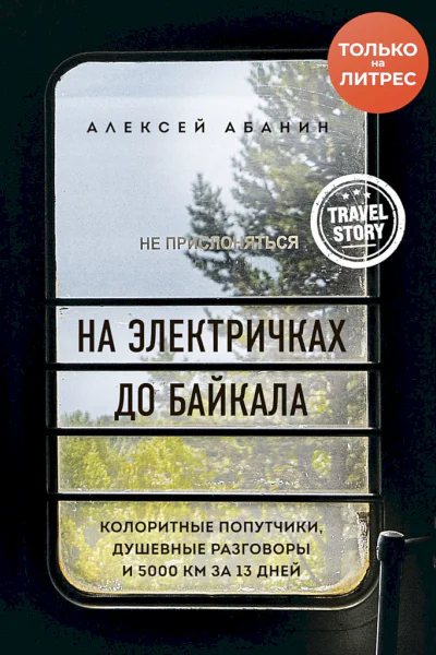 Абанин Алексей На электричках до Байкала Колоритные попутчики душевные разговоры и 5000 км за 13 дней