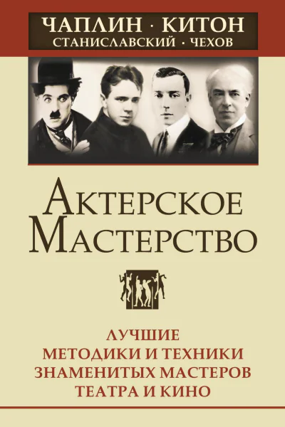 Актерское мастерство Лучшие методики и техники знаменитых мастеров театра и кино Чаплин Китон Станиславский Чехов