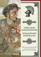 Александр Македонский Рожденный побеждать