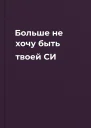 Больше не хочу быть твоей СИ