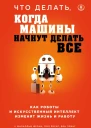Что делать когда машины начнут делать все Как роботы и искусственный интеллект изменят жизнь и работу