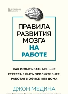 Д Медина Правила развития мозга на работе Как испытывать меньше стресса и быть продуктивнее работая в офисе или дома