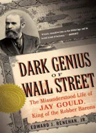 Dark Genius of Wall Street The Misunderstood Life of Jay Gould King of the Robber Barons
