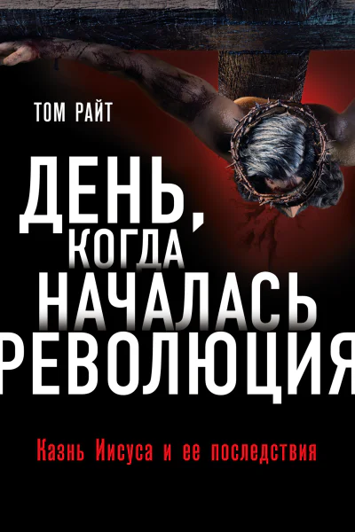 День когда началась Революция  казнь Иисуса и ее последствия  Том Райт  перевод с английского М Завалова под ред М Толстолуженко