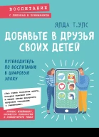 Добавьте в друзья своих детей Путеводитель по воспитанию в цифровую эпоху