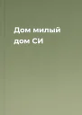 Дом милый дом СИ