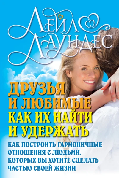 Друзья и любимые Как их найти и удержать Как построить гармоничные отношения с людьми которых вы хотите сделать частью своей жизни