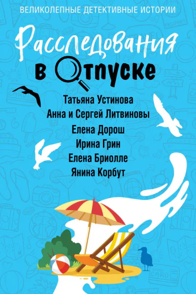 Е Дорош Т Устинова А Нури А Литвинова С Литвинов И Грин Е Бриолле Я Корбут Расследования в отпуске