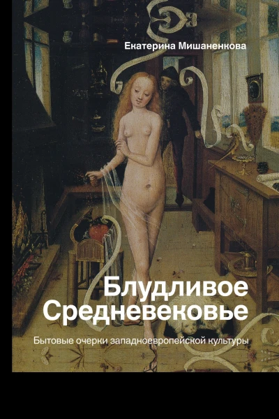 Екатерина Мишаненкова Блудливое Средневековье Бытовые очерки западноевропейской культуры