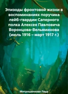 Эпизоды фронтовой жизни в воспоминаниях поручика лейбгвардии Саперного полка Алексея Павловича ВоронцоваВельяминова июль 1916  март 1917 г