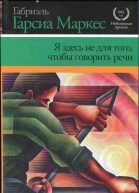 Гарсиа Маркес Габриэль Я здесь не для того чтобы говорить речи