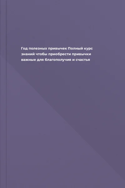 Год полезных привычек Полный курс знаний чтобы приобрести привычки важные для благополучия и счастья
