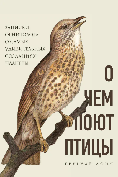 Грегуар Лоис О чем поют птицы Записки орнитолога о самых удивительных созданиях планеты