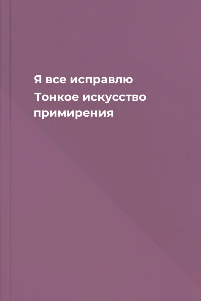 Я все исправлю Тонкое искусство примирения