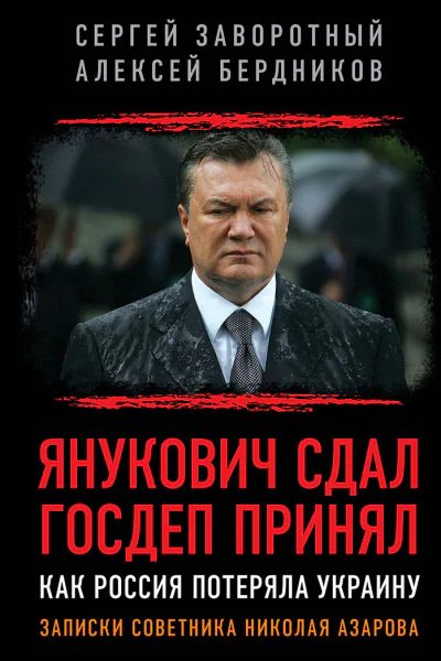 Янукович сдал Госдеп принял Как Россия потеряла Украину Записки советника Николая Азарова  Заворотный С Б Бердников АВ Введение АА Проханова