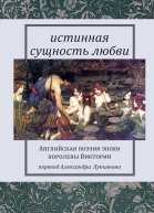 Истинная сущность любви Английская поэзия эпохи королевы Виктории  Пер с англ Александра Лукьянова
