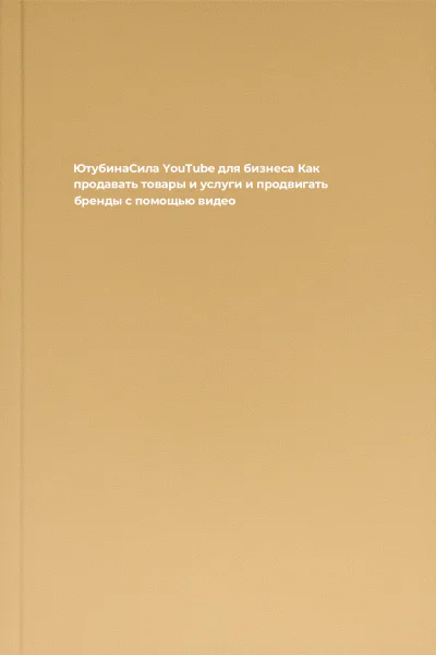ЮтубинаСила YouTube для бизнеса Как продавать товары и услуги и продвигать бренды с помощью видео
