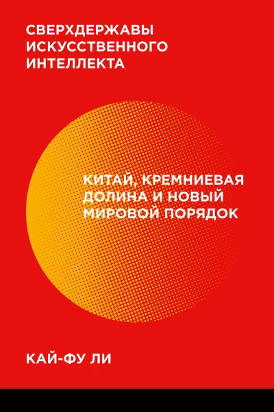 Кайфу Ли Сверхдержавы искусственного интеллекта Китай Кремниевая долина и новый мировой порядок