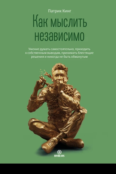 Как мыслить независимо Умение думать самостоятельно приходить к собственным выводам принимать блестящие решения и никогда не быть обманутым