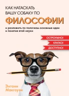 Как натаскать вашу собаку по философии и разложить по полочкам основные идеи и понятия этой науки  Энтони Макгоуэн  пер с англ СМ Левензон