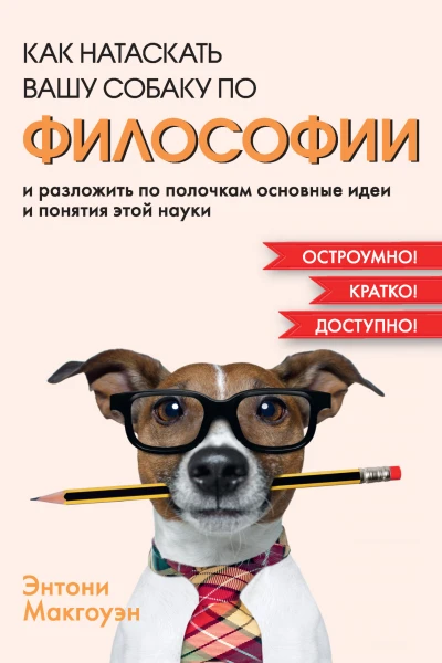 Как натаскать вашу собаку по философии и разложить по полочкам основные идеи и понятия этой науки  Энтони Макгоуэн  пер с англ СМ Левензон