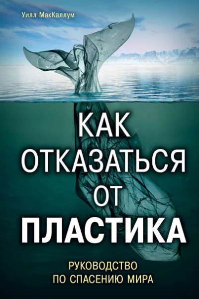 Как отказаться от пластика руководство по спасению мира  Уилл МакКаллум  пер с англ Т Платоновой