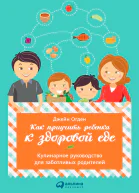 Как приучить ребенка к здоровой еде Кулинарное руководство для заботливых родителей  Джейн Огден