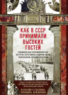 Как в СССР принимали высоких гостей Официальные и неофициальные встречи переговоры подарки меню развлечения поездки по стране Главы государств и правительств партийные и общественные деятели зарубежные дипломаты в гостях у Сталина Хрущева