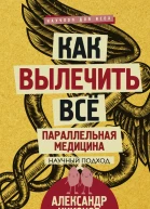 Как вылечить все Параллельная медицина Научный подход  Александр Никонов