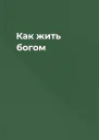 Как жить богом