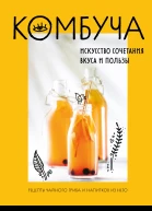 Комбуча Искусство сочетания вкуса и пользы Рецепты чайного гриба и напитков из него