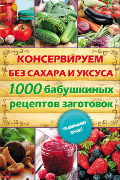 Консервируем без сахара и уксуса 1000 бабушкиных рецептов заготовок