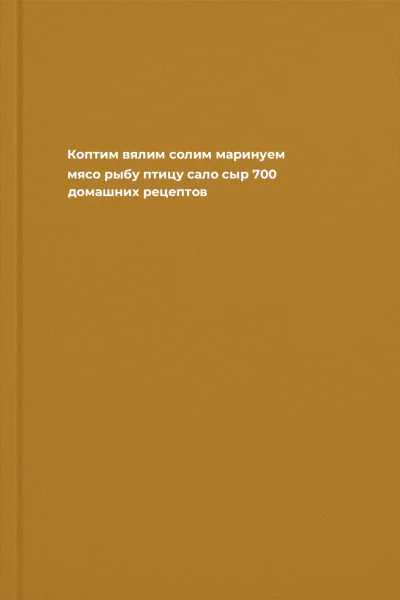 Коптим вялим солим маринуем мясо рыбу птицу сало сыр 700 домашних рецептов