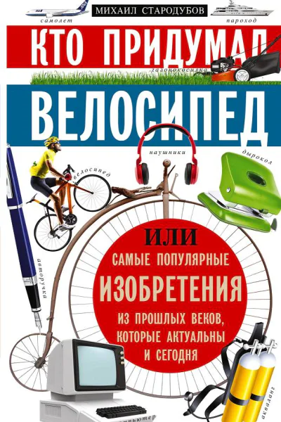 Кто придумал велосипед или Самые популярные изобретения из прошлых веков которые актуальны и сегодня