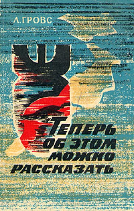 Л Гровс Теперь об этом можно рассказать