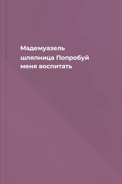 Мадемуазель шляпница Попробуй меня воспитать