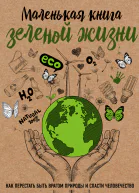 Маленькая книга зеленой жизни Как перестать быть врагом природы и спасти человечество