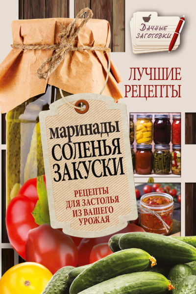 Маринады соленья закуски Лучшие рецепты для застолья из вашего урожая