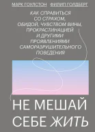 Марк Гоулстон Филип Голдберг Не мешай себе жить Как справиться со страхом обидой чувством вины прокрастинацией и другими проявлениями саморазрушительного поведения