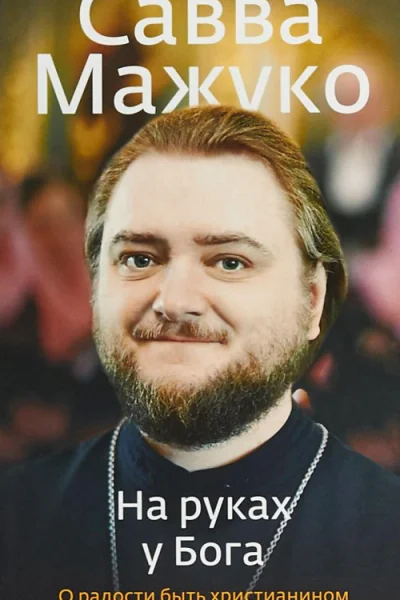 На руках у Бога О радости быть христианином  Архимандрит Савва Мажуко