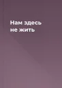 Нам здесь не жить