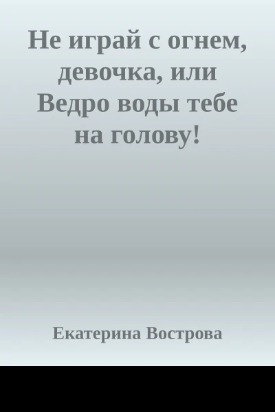 Не играй с огнем девочка или Ведро воды тебе на голову