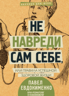 Не навреди сам себе или Правила успешной здоровой жизни  Павел Евдокименко