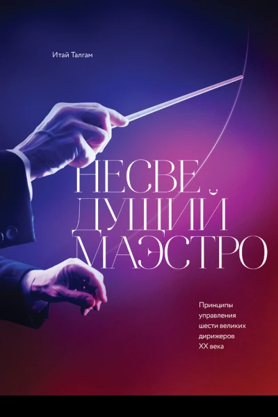 Несведущий маэстро Принципы управления шести великих дирижеров XX века  Итай Талгам Лари Блум