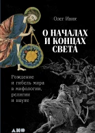 О началах и концах света Рождение и гибель мира в мифологии религии и науке