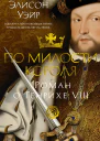 По милости короля Роман о Генрихе VIII
